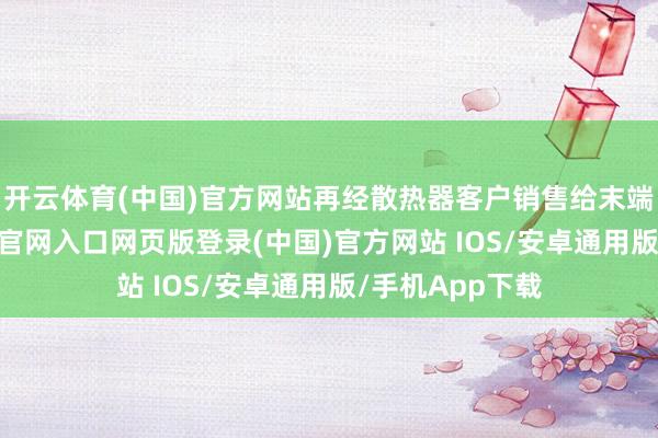 开云体育(中国)官方网站再经散热器客户销售给末端客户-开运app官网入口网页版登录(中国)官方网站 IOS/安卓通用版/手机App下载